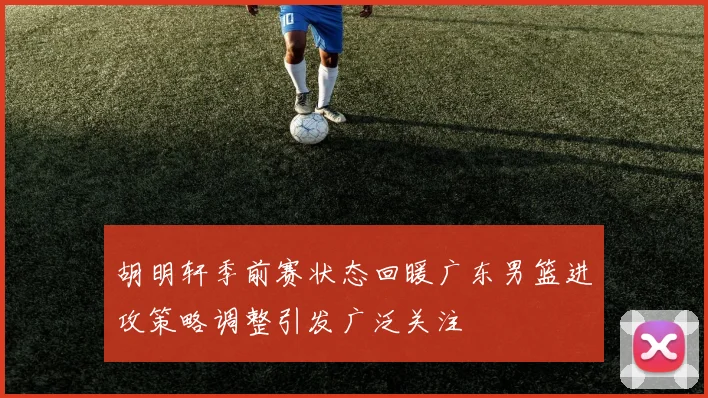 胡明轩季前赛状态回暖广东男篮进攻策略调整引发广泛关注