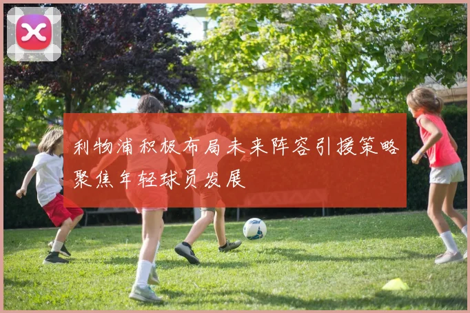 利物浦积极布局未来阵容引援策略聚焦年轻球员发展