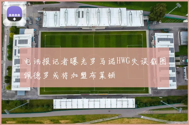 电讯报记者曝光罗马诺HWG失误截图佩德罗或将加盟布莱顿