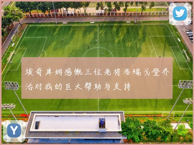 埃奇库姆感慨三位老将洛瑞戈登乔治对我的巨大帮助与支持