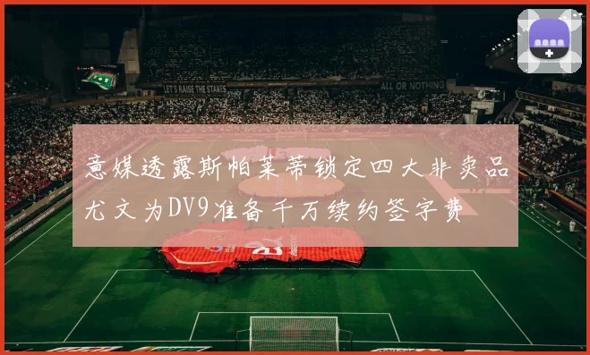 意媒透露斯帕莱蒂锁定四大非卖品尤文为DV9准备千万续约签字费